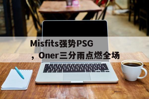 Misfits强势PSG，Oner三分雨点燃全场